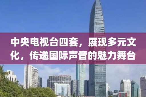 中央电视台四套，展现多元文化，传递国际声音的魅力舞台