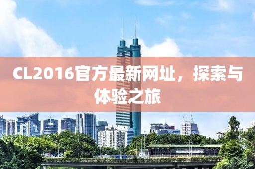 CL2016官方最新网址，探索与体验之旅