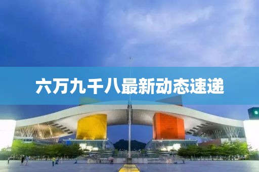 六万九千八最新动态速递