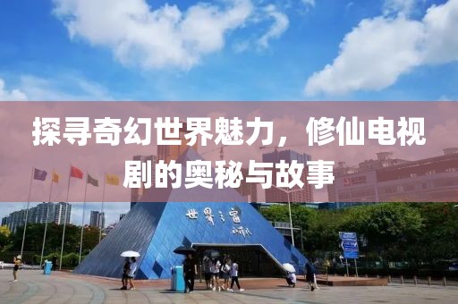 探寻奇幻世界魅力，修仙电视剧的奥秘与故事