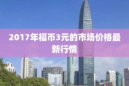 2017年福币3元的市场价格最新行情