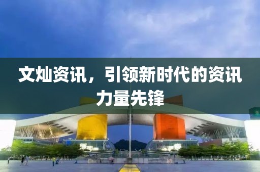 文灿资讯，引领新时代的资讯力量先锋