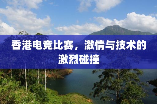 香港电竞比赛，激情与技术的激烈碰撞