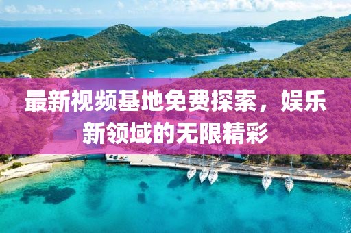 最新视频基地免费探索，娱乐新领域的无限精彩