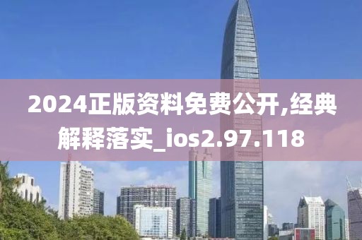 2024正版资料免费公开,经典解释落实_ios2.97.118