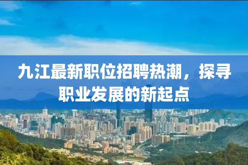 九江最新职位招聘热潮，探寻职业发展的新起点