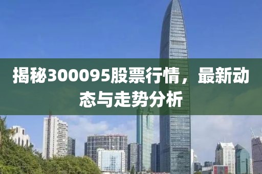 揭秘300095股票行情，最新动态与走势分析