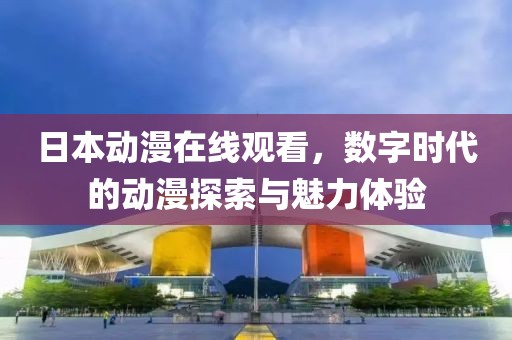 日本动漫在线观看，数字时代的动漫探索与魅力体验