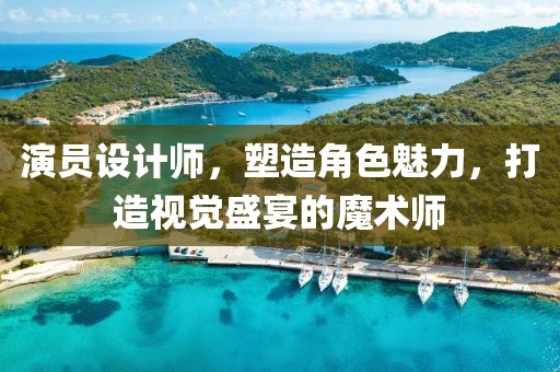 演员设计师，塑造角色魅力，打造视觉盛宴的魔术师
