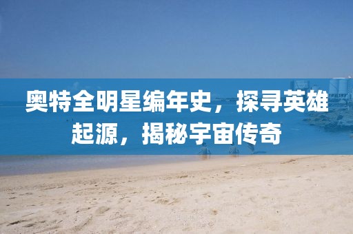 奥特全明星编年史，探寻英雄起源，揭秘宇宙传奇