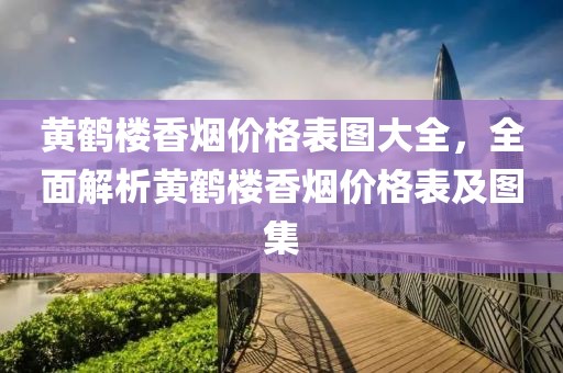 黄鹤楼香烟价格表图大全，全面解析黄鹤楼香烟价格表及图集