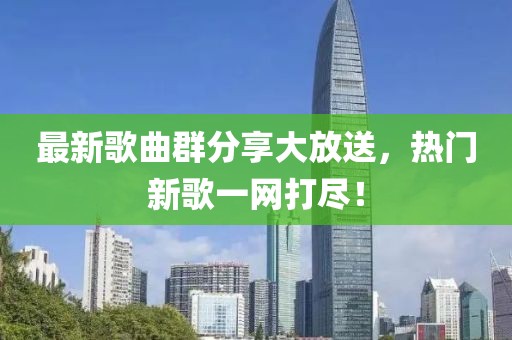 最新歌曲群分享大放送，热门新歌一网打尽！