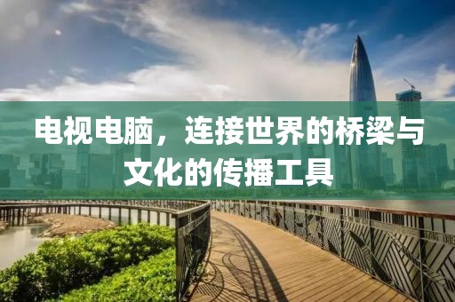 电视电脑，连接世界的桥梁与文化的传播工具