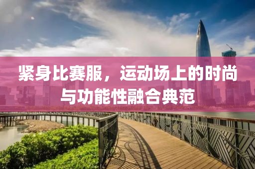 紧身比赛服，运动场上的时尚与功能性融合典范