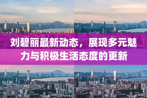 刘碧丽最新动态，展现多元魅力与积极生活态度的更新