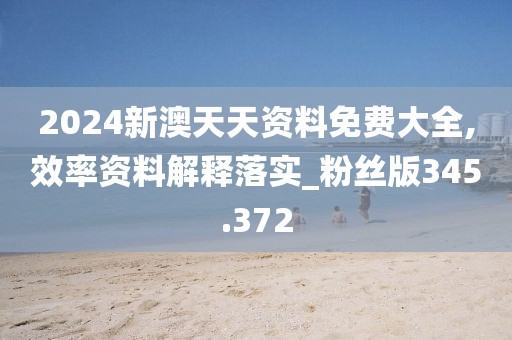 2024新澳天天资料免费大全,效率资料解释落实_粉丝版345.372