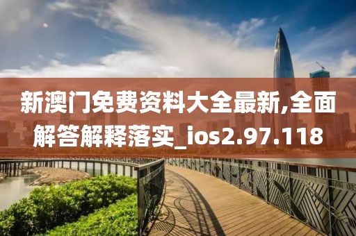 新澳门免费资料大全最新,全面解答解释落实_ios2.97.118