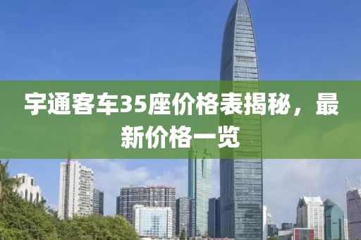 宇通客车35座价格表揭秘，最新价格一览