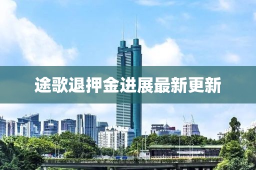 途歌退押金进展最新更新