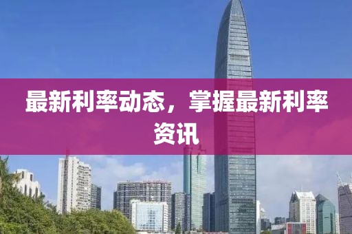 最新利率动态，掌握最新利率资讯