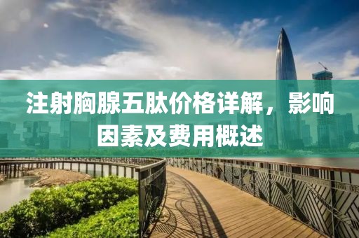 注射胸腺五肽价格详解，影响因素及费用概述