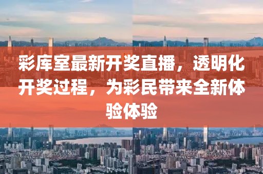 彩库室最新开奖直播，透明化开奖过程，为彩民带来全新体验体验