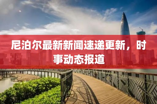 尼泊尔最新新闻速递更新，时事动态报道
