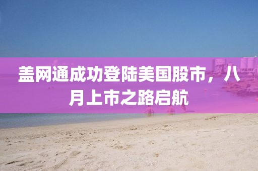 盖网通成功登陆美国股市，八月上市之路启航