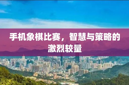 手机象棋比赛，智慧与策略的激烈较量