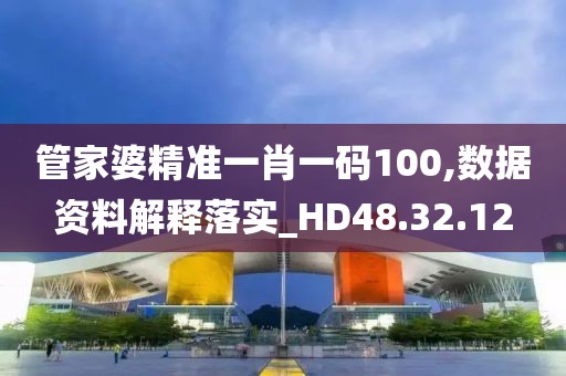 管家婆精准一肖一码100,数据资料解释落实_HD48.32.12