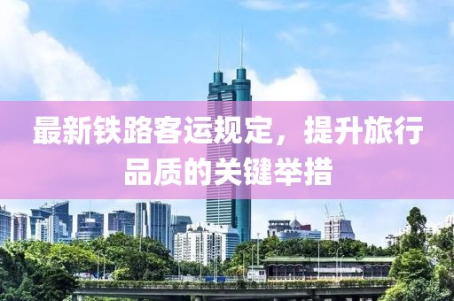 最新铁路客运规定，提升旅行品质的关键举措