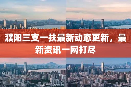 濮阳三支一扶最新动态更新，最新资讯一网打尽