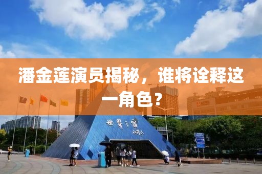 潘金莲演员揭秘，谁将诠释这一角色？