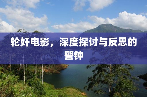轮奸电影，深度探讨与反思的警钟