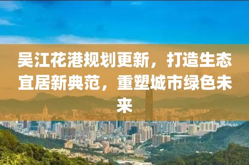 吴江花港规划更新，打造生态宜居新典范，重塑城市绿色未来