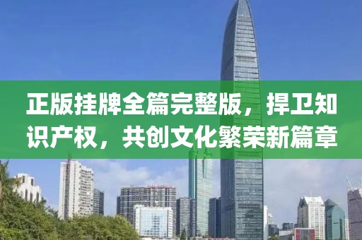 正版挂牌全篇完整版，捍卫知识产权，共创文化繁荣新篇章
