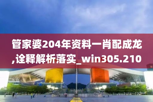 管家婆204年资料一肖配成龙,诠释解析落实_win305.210