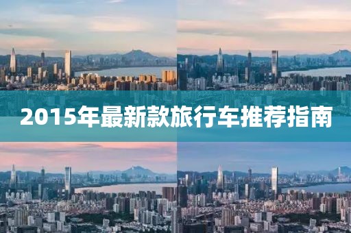 2015年最新款旅行车推荐指南