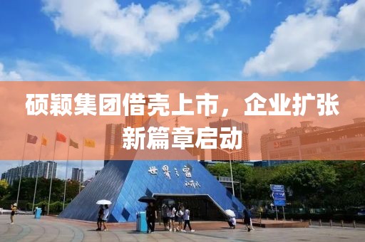 硕颖集团借壳上市，企业扩张新篇章启动