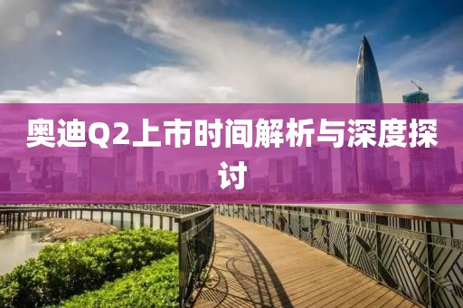 奥迪Q2上市时间解析与深度探讨
