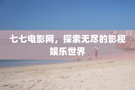 七七电影网，探索无尽的影视娱乐世界