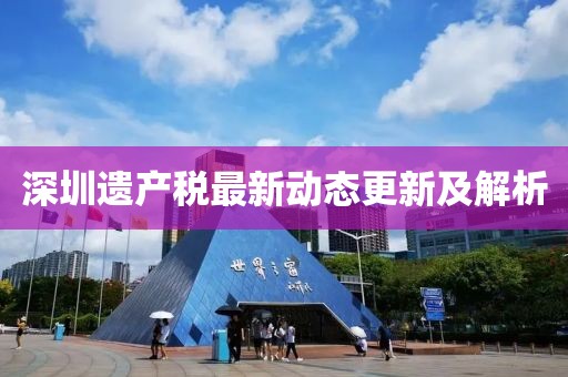 深圳遗产税最新动态更新及解析