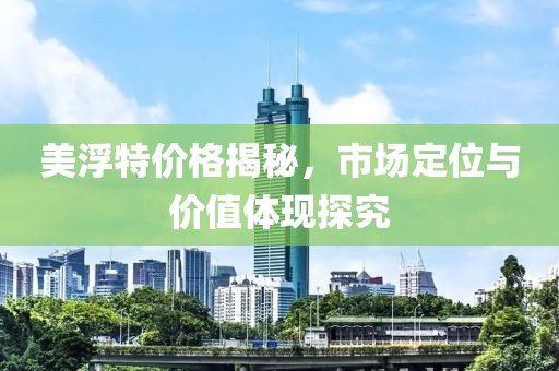 美浮特价格揭秘，市场定位与价值体现探究