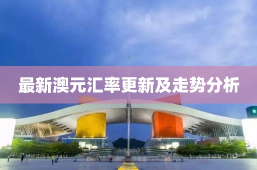 最新澳元汇率更新及走势分析