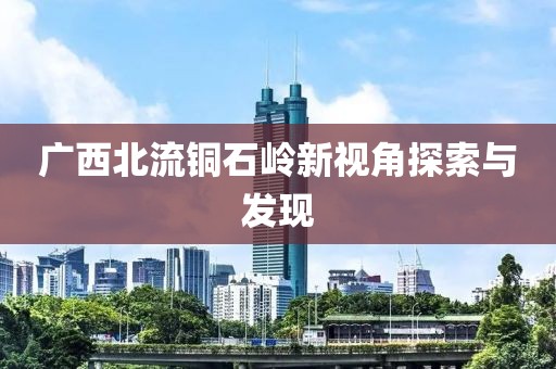 广西北流铜石岭新视角探索与发现