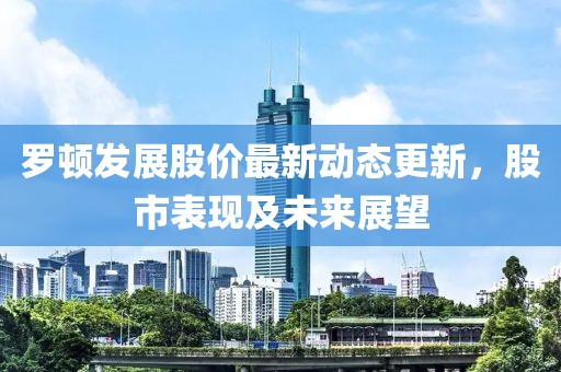罗顿发展股价最新动态更新，股市表现及未来展望