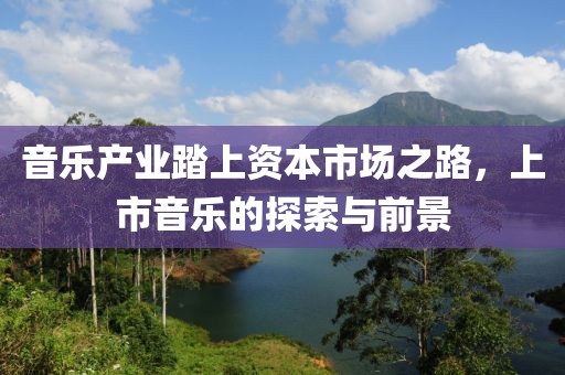 音乐产业踏上资本市场之路，上市音乐的探索与前景