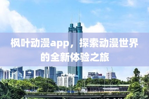 枫叶动漫app，探索动漫世界的全新体验之旅