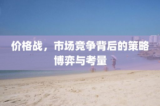 价格战，市场竞争背后的策略博弈与考量