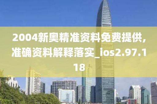 2004新奥精准资料免费提供,准确资料解释落实_ios2.97.118